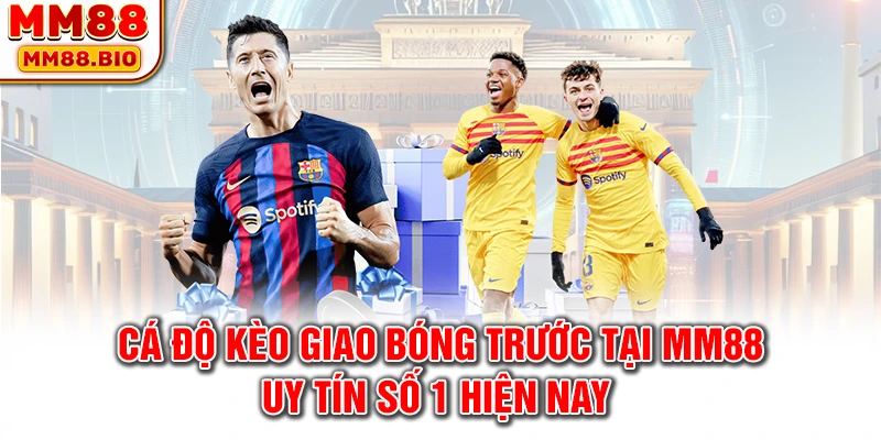 Cá độ kèo giao bóng trước tại MM88 uy tín số 1 hiện nay 